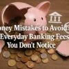 Money Mistakes to Avoid on Everyday Banking Fees You Don’t Notice 5